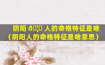 阴阳 🦄 人的命格特征是啥（阴阳人的命格特征是啥意思）